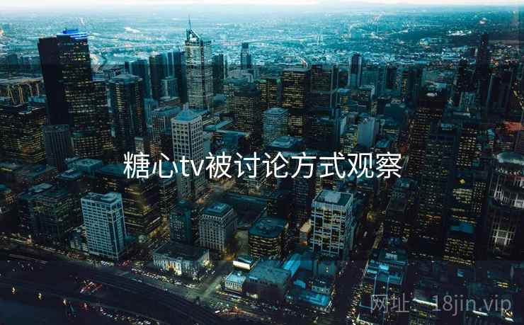 糖心tv被讨论方式观察 糖心tv被讨论方式观察