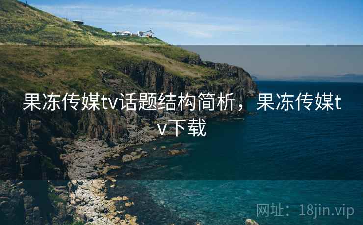 果冻传媒tv话题结构简析,果冻传媒tv下载 果冻传媒tv话题结构简析,果冻传媒tv下载