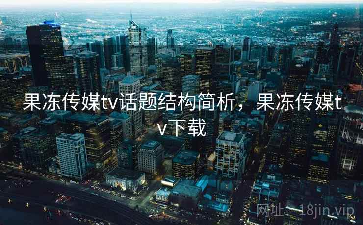 果冻传媒tv话题结构简析,果冻传媒tv下载 果冻传媒tv话题结构简析,果冻传媒tv下载