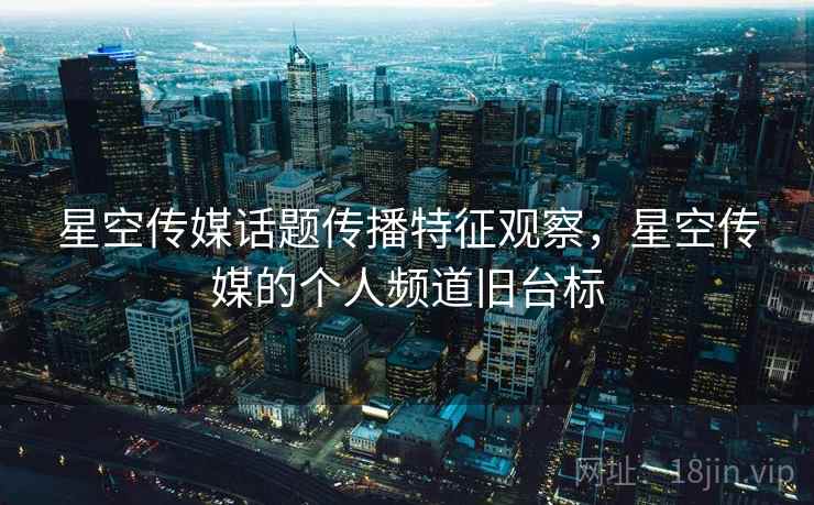 星空传媒话题传播特征观察，星空传媒的个人频道旧台标