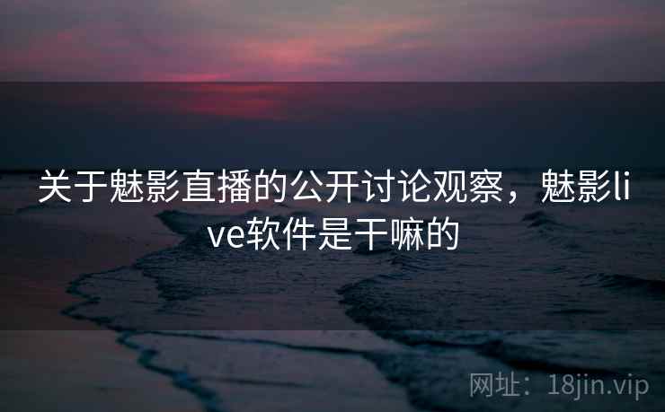 关于魅影直播的公开讨论观察，魅影live软件是干嘛的