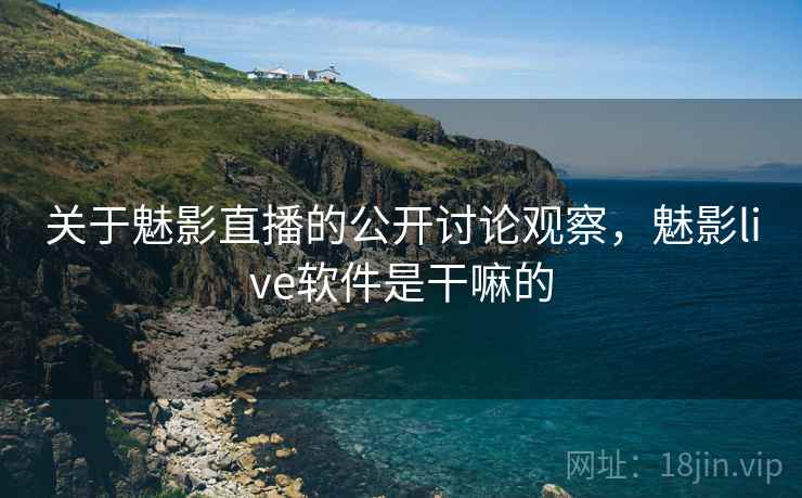 关于魅影直播的公开讨论观察，魅影live软件是干嘛的