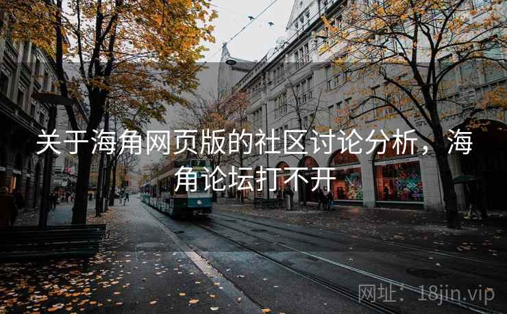 关于海角网页版的社区讨论分析,海角论坛打不开 关于海角网页版的社区讨论分析,海角论坛打不开