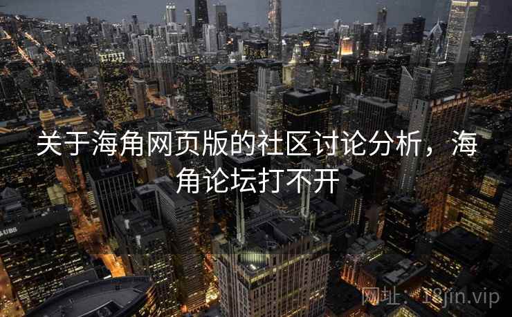 关于海角网页版的社区讨论分析，海角论坛打不开