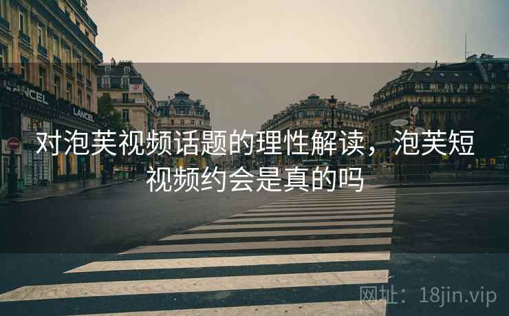 对泡芙视频话题的理性解读,泡芙短视频约会是真的吗 对泡芙视频话题的理性解读,泡芙短视频约会是真的吗