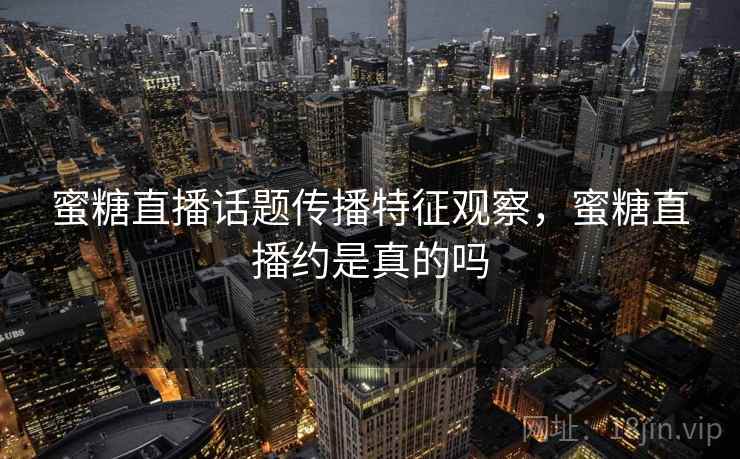 蜜糖直播话题传播特征观察，蜜糖直播约是真的吗