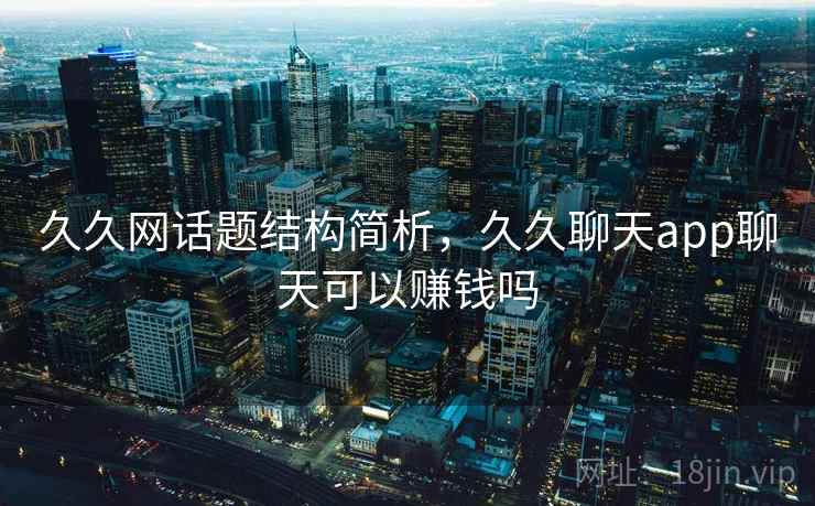 久久网话题结构简析,久久聊天app聊天可以赚钱吗 久久网话题结构简析,久久聊天app聊天可以赚钱吗