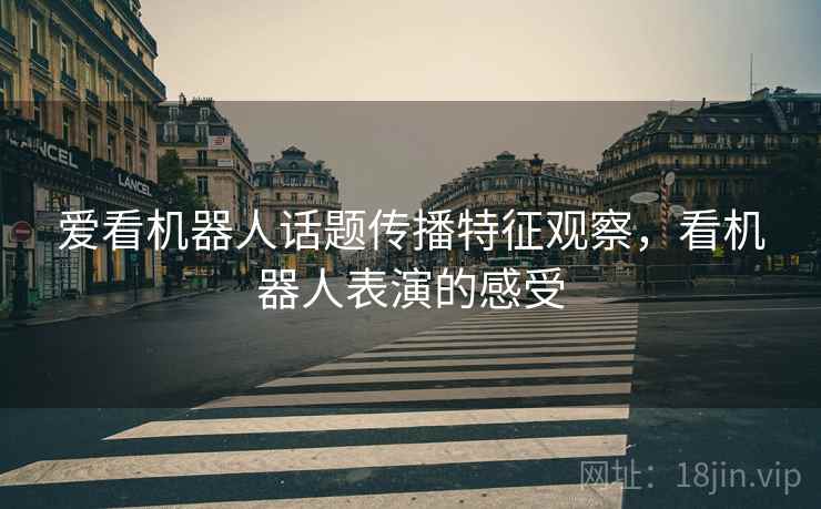 爱看机器人话题传播特征观察，看机器人表演的感受