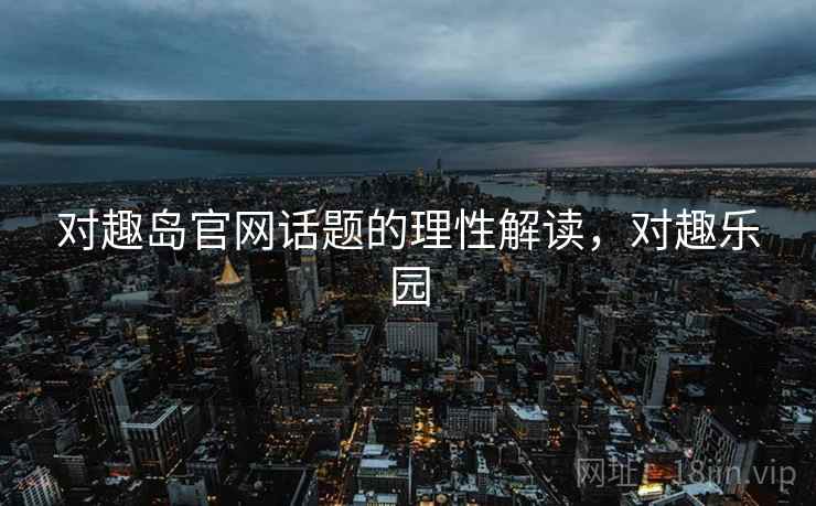 对趣岛官网话题的理性解读，对趣乐园