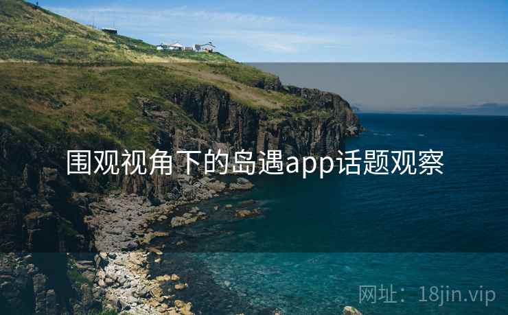 围观视角下的岛遇app话题观察 围观视角下的岛遇app话题观察
