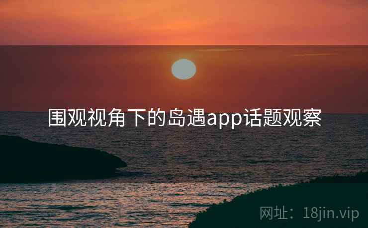围观视角下的岛遇app话题观察 围观视角下的岛遇app话题观察