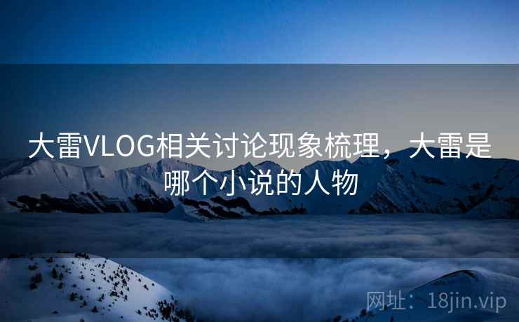 大雷VLOG相关讨论现象梳理，大雷是哪个小说的人物