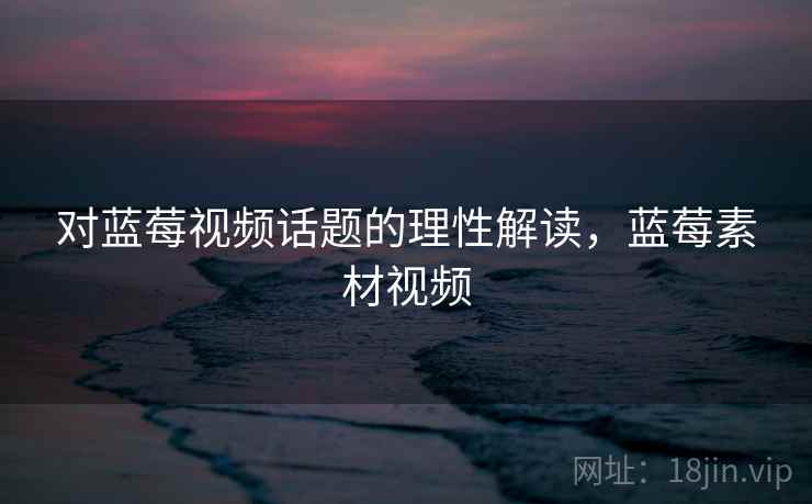对蓝莓视频话题的理性解读,蓝莓素材视频 对蓝莓视频话题的理性解读,蓝莓素材视频