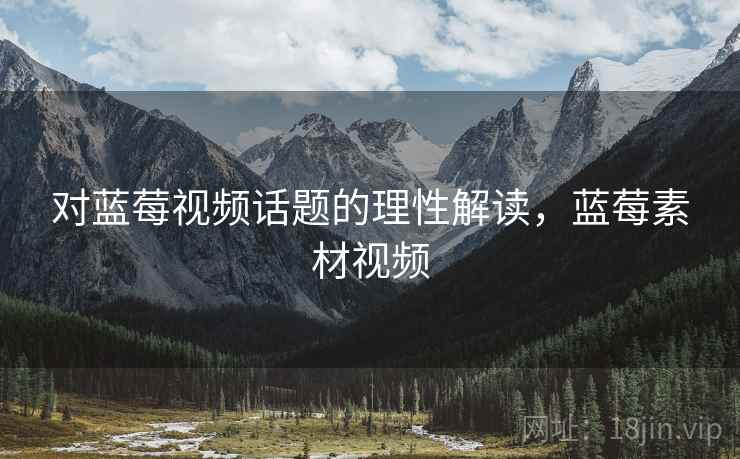 对蓝莓视频话题的理性解读,蓝莓素材视频 对蓝莓视频话题的理性解读,蓝莓素材视频