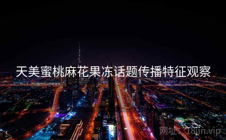 天美蜜桃麻花果冻话题传播特征观察