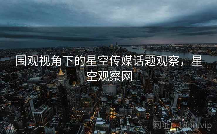 围观视角下的星空传媒话题观察，星空观察网