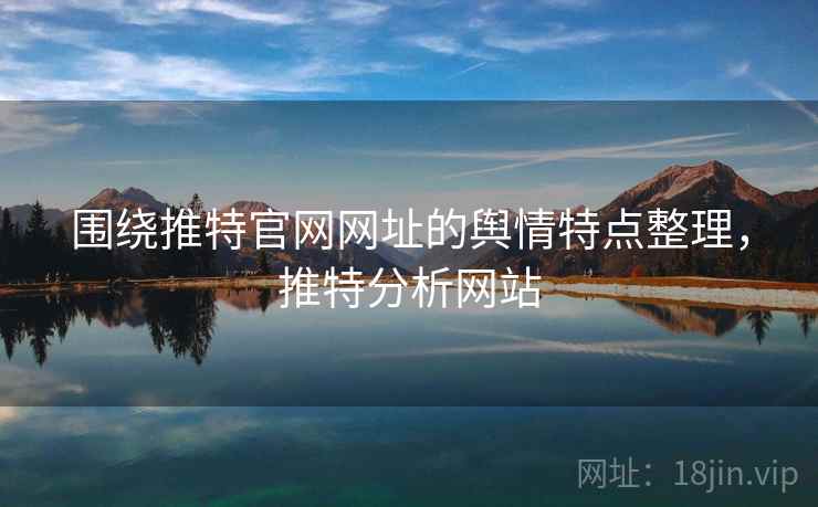 围绕推特官网网址的舆情特点整理,推特分析网站 围绕推特官网网址的舆情特点整理,推特分析网站
