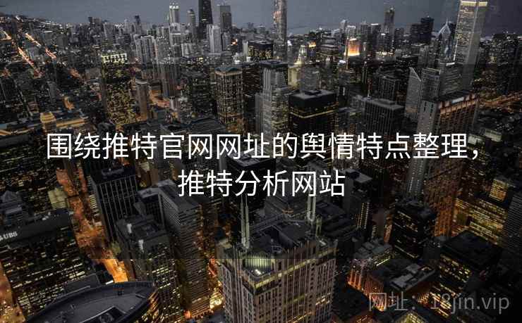 围绕推特官网网址的舆情特点整理,推特分析网站 围绕推特官网网址的舆情特点整理,推特分析网站