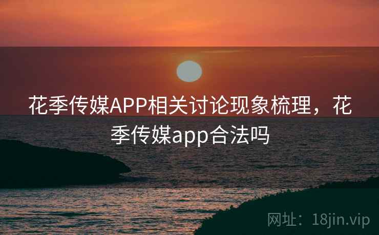 花季传媒APP相关讨论现象梳理，花季传媒app合法吗