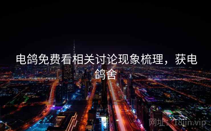 电鸽免费看相关讨论现象梳理,获电鸽舍 电鸽免费看相关讨论现象梳理,获电鸽舍
