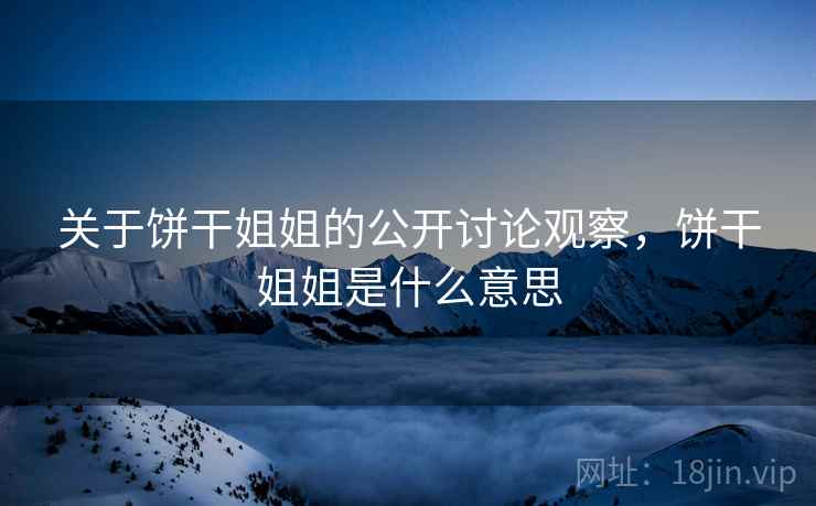 关于饼干姐姐的公开讨论观察,饼干姐姐是什么意思 关于饼干姐姐的公开讨论观察,饼干姐姐是什么意思