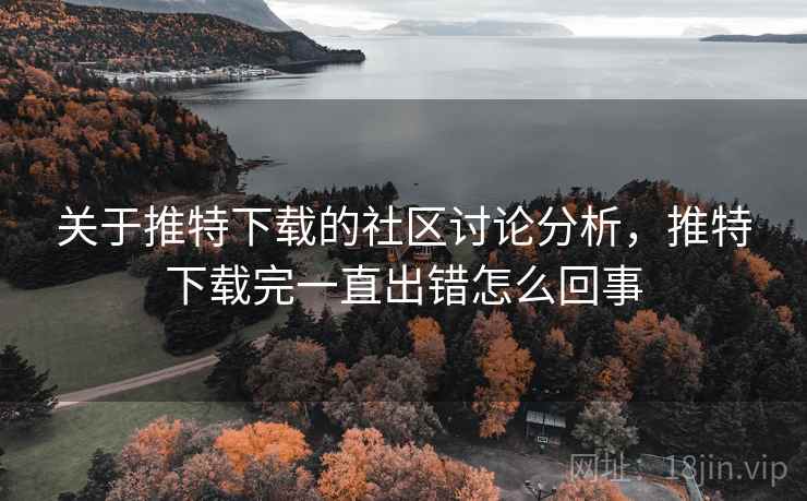 关于推特下载的社区讨论分析,推特下载完一直出错怎么回事 关于推特下载的社区讨论分析,推特下载完一直出错怎么回事