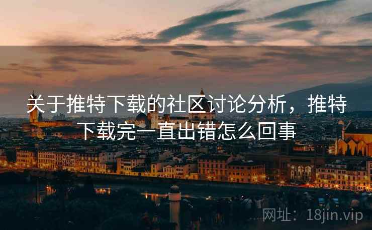 关于推特下载的社区讨论分析,推特下载完一直出错怎么回事 关于推特下载的社区讨论分析,推特下载完一直出错怎么回事