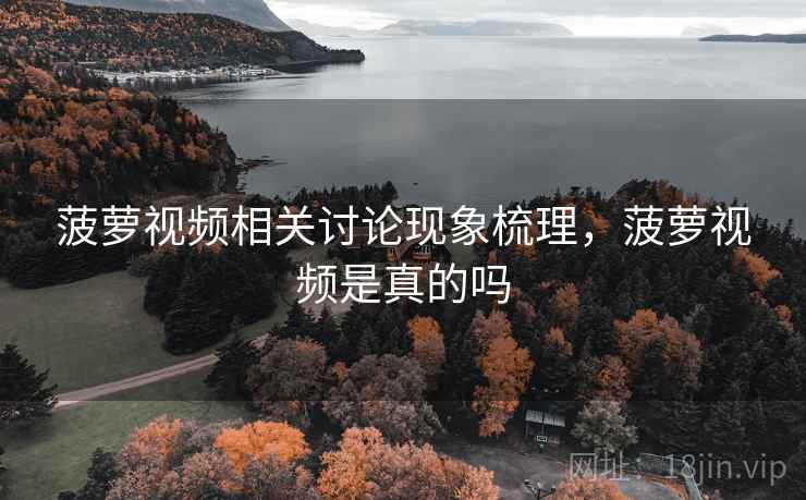 菠萝视频相关讨论现象梳理,菠萝视频是真的吗 菠萝视频相关讨论现象梳理,菠萝视频是真的吗