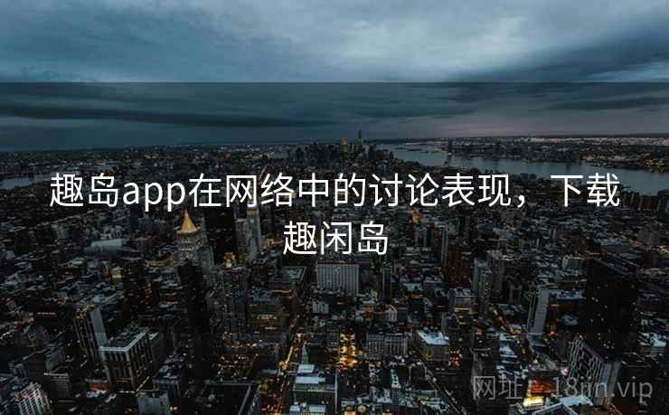 趣岛app在网络中的讨论表现,下载趣闲岛 趣岛app在网络中的讨论表现,下载趣闲岛