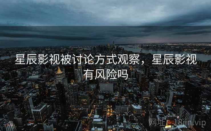 星辰影视被讨论方式观察,星辰影视有风险吗 星辰影视被讨论方式观察,星辰影视有风险吗