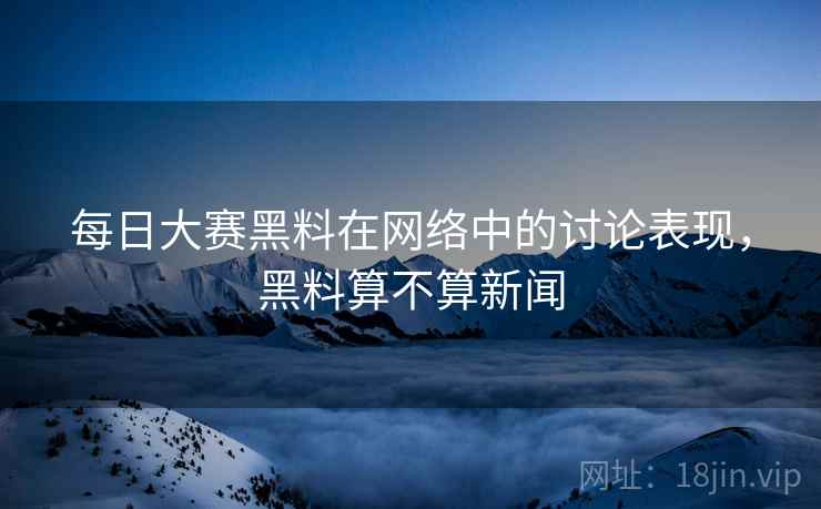 每日大赛黑料在网络中的讨论表现,黑料算不算新闻 每日大赛黑料在网络中的讨论表现,黑料算不算新闻