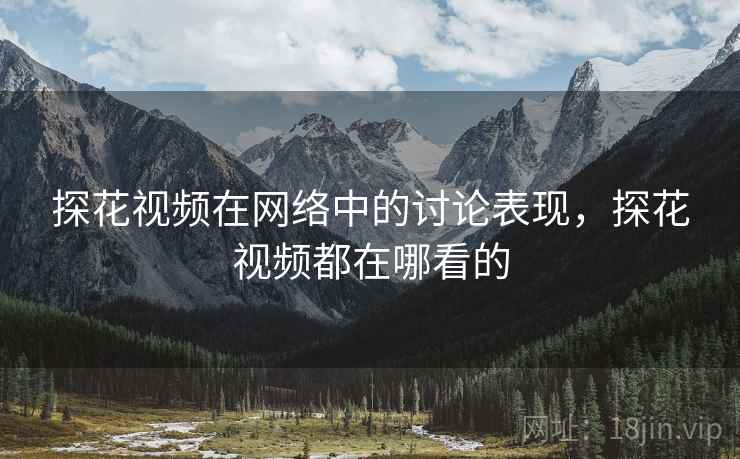 探花视频在网络中的讨论表现,探花视频都在哪看的 探花视频在网络中的讨论表现,探花视频都在哪看的