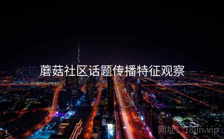 蘑菇社区话题传播特征观察 蘑菇社区话题传播特征观察