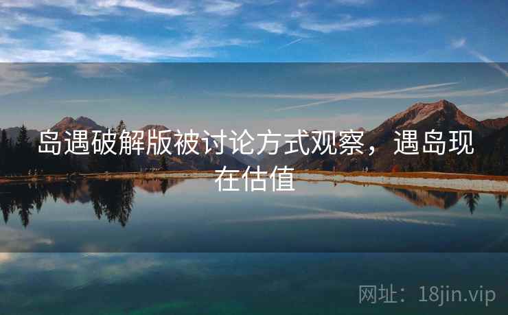 岛遇破解版被讨论方式观察,遇岛现在估值 岛遇破解版被讨论方式观察,遇岛现在估值