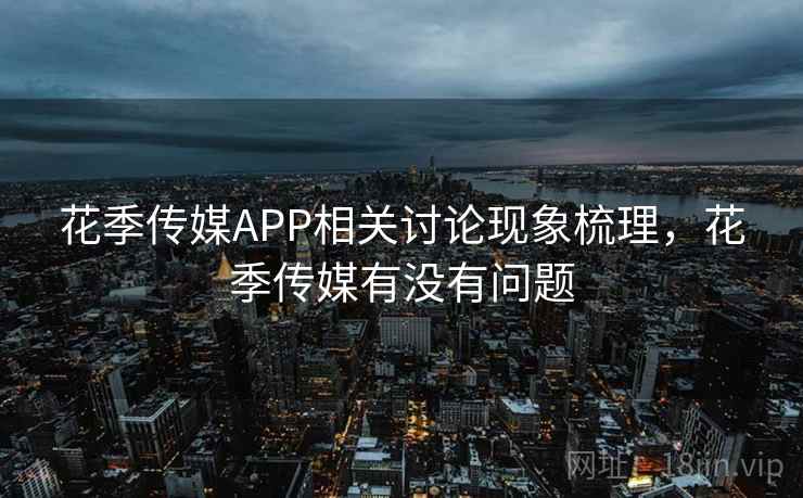 花季传媒APP相关讨论现象梳理,花季传媒有没有问题 花季传媒APP相关讨论现象梳理,花季传媒有没有问题