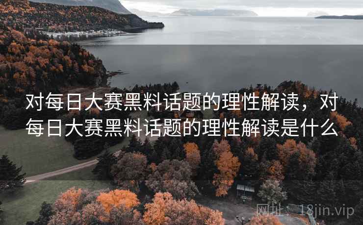 对每日大赛黑料话题的理性解读,对每日大赛黑料话题的理性解读是什么 对每日大赛黑料话题的理性解读,对每日大赛黑料话题的理性解读是什么