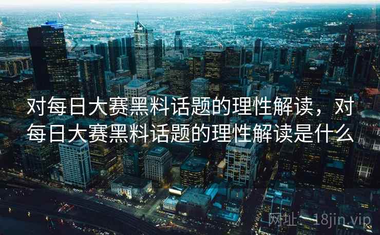 对每日大赛黑料话题的理性解读,对每日大赛黑料话题的理性解读是什么 对每日大赛黑料话题的理性解读,对每日大赛黑料话题的理性解读是什么