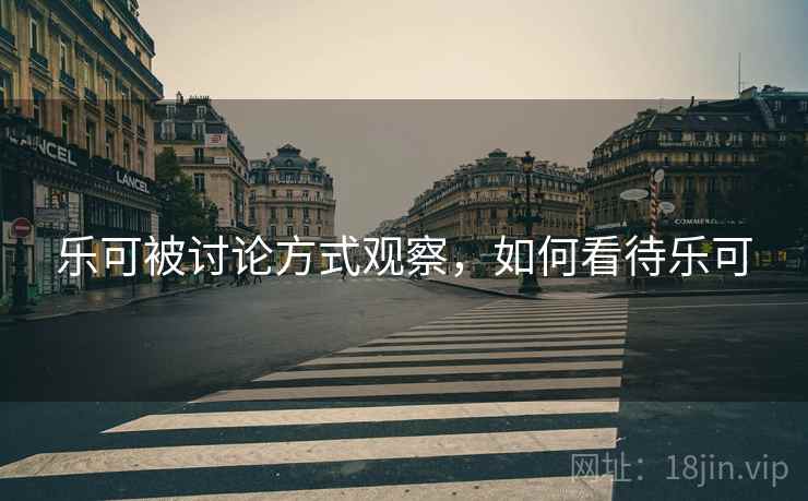 乐可被讨论方式观察,如何看待乐可 乐可被讨论方式观察,如何看待乐可