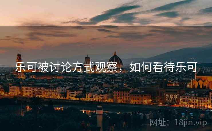 乐可被讨论方式观察,如何看待乐可 乐可被讨论方式观察,如何看待乐可