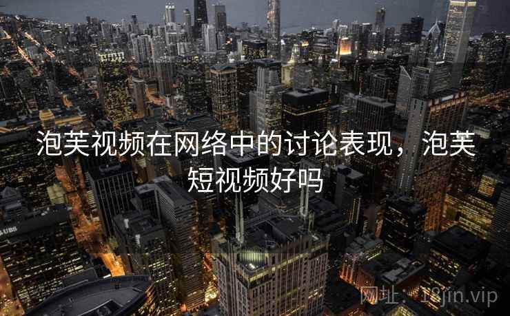 泡芙视频在网络中的讨论表现,泡芙短视频好吗 泡芙视频在网络中的讨论表现,泡芙短视频好吗